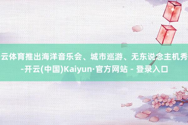 开云体育推出海洋音乐会、城市巡游、无东说念主机秀等-开云(中国)Kaiyun·官方网站 - 登录入口