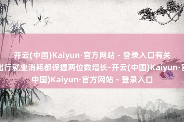 开云(中国)Kaiyun·官方网站 - 登录入口有关的文学失业、交通出行就业消耗都保握两位数增长-开云(中国)Kaiyun·官方网站 - 登录入口
