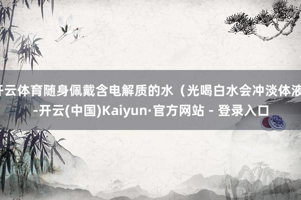 开云体育随身佩戴含电解质的水（光喝白水会冲淡体液）-开云(中国)Kaiyun·官方网站 - 登录入口