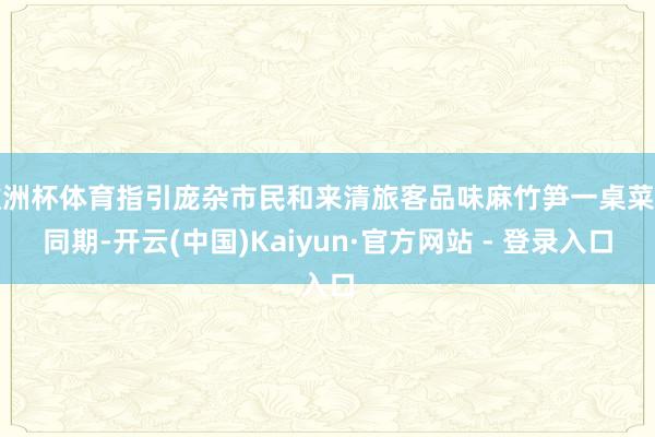 欧洲杯体育指引庞杂市民和来清旅客品味麻竹笋一桌菜的同期-开云(中国)Kaiyun·官方网站 - 登录入口