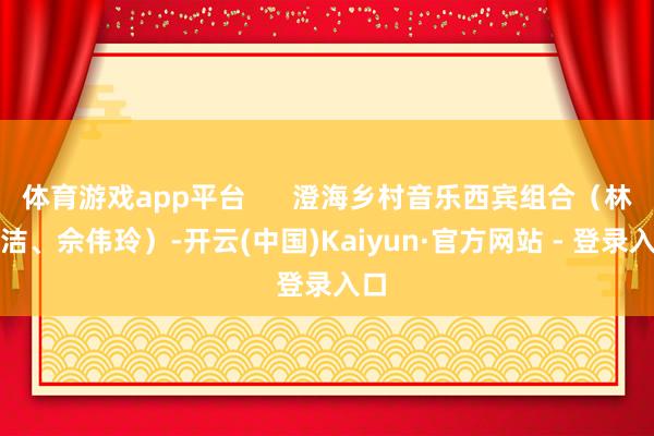 体育游戏app平台      澄海乡村音乐西宾组合（林岚洁、佘伟玲）-开云(中国)Kaiyun·官方网站 - 登录入口