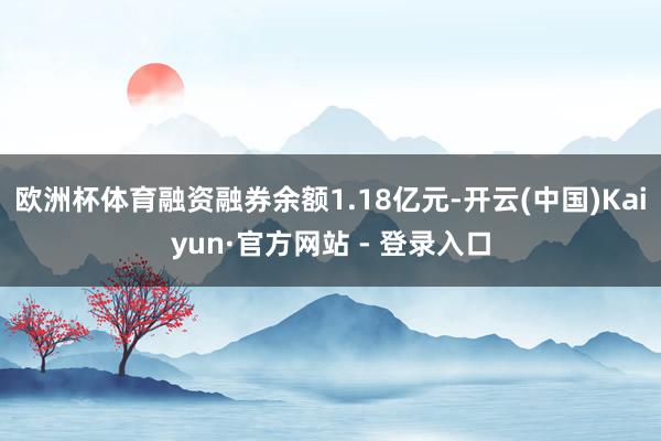 欧洲杯体育融资融券余额1.18亿元-开云(中国)Kaiyun·官方网站 - 登录入口