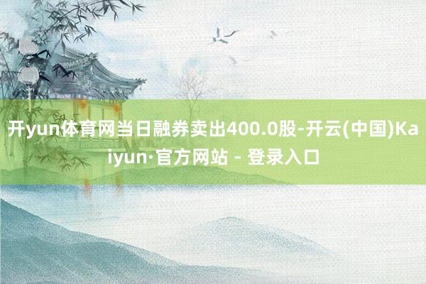 开yun体育网当日融券卖出400.0股-开云(中国)Kaiyun·官方网站 - 登录入口