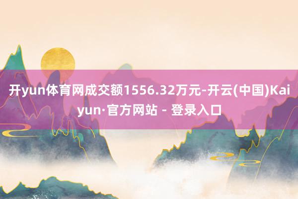 开yun体育网成交额1556.32万元-开云(中国)Kaiyun·官方网站 - 登录入口