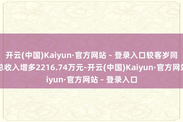 开云(中国)Kaiyun·官方网站 - 登录入口较客岁同陈诉期交易总收入增多2216.74万元-开云(中国)Kaiyun·官方网站 - 登录入口