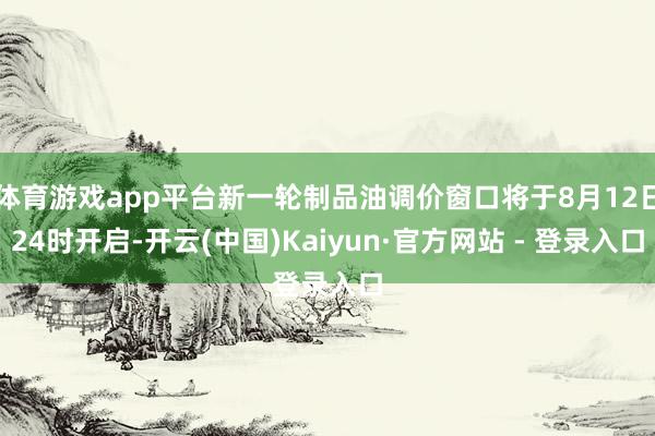 体育游戏app平台新一轮制品油调价窗口将于8月12日24时开启-开云(中国)Kaiyun·官方网站 - 登录入口