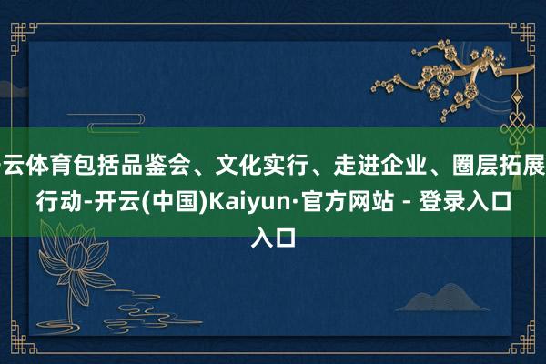 开云体育包括品鉴会、文化实行、走进企业、圈层拓展等行动-开云(中国)Kaiyun·官方网站 - 登录入口