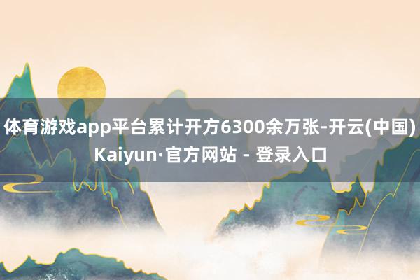 体育游戏app平台累计开方6300余万张-开云(中国)Kaiyun·官方网站 - 登录入口