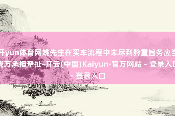 开yun体育网姚先生在买车流程中未尽到矜重旨务应当我方承担牵扯-开云(中国)Kaiyun·官方网站 - 登录入口