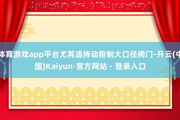体育游戏app平台尤其适持动箝制大口径阀门-开云(中国)Kaiyun·官方网站 - 登录入口
