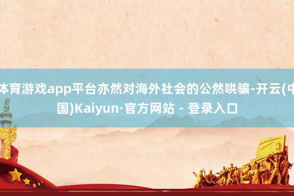 体育游戏app平台亦然对海外社会的公然哄骗-开云(中国)Kaiyun·官方网站 - 登录入口