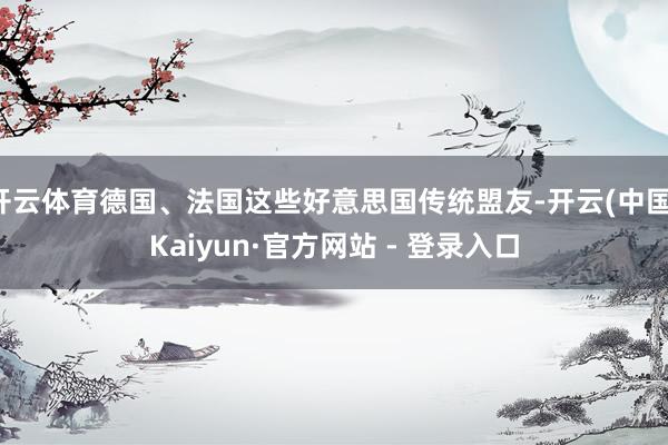 开云体育德国、法国这些好意思国传统盟友-开云(中国)Kaiyun·官方网站 - 登录入口