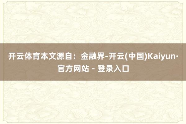 开云体育本文源自：金融界-开云(中国)Kaiyun·官方网站 - 登录入口