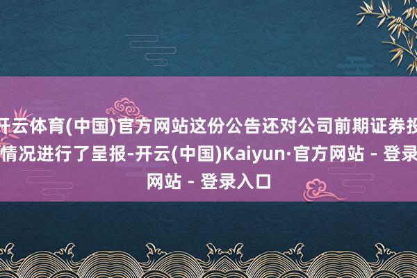 开云体育(中国)官方网站这份公告还对公司前期证券投资的情况进行了呈报-开云(中国)Kaiyun·官方网站 - 登录入口