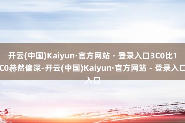 开云(中国)Kaiyun·官方网站 - 登录入口3C0比1C0赫然偏深-开云(中国)Kaiyun·官方网站 - 登录入口