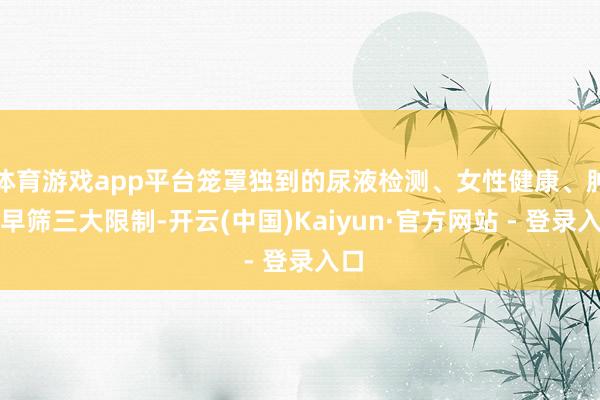 体育游戏app平台笼罩独到的尿液检测、女性健康、肿瘤早筛三大限制-开云(中国)Kaiyun·官方网站 - 登录入口