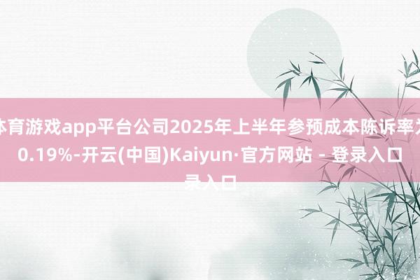 体育游戏app平台公司2025年上半年参预成本陈诉率为0.19%-开云(中国)Kaiyun·官方网站 - 登录入口