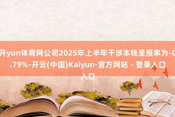 开yun体育网公司2025年上半年干涉本钱呈报率为-0.79%-开云(中国)Kaiyun·官方网站 - 登录入口