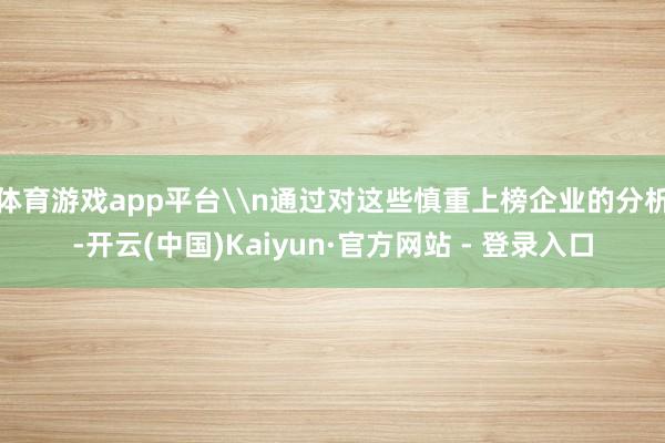 体育游戏app平台\n通过对这些慎重上榜企业的分析-开云(中国)Kaiyun·官方网站 - 登录入口