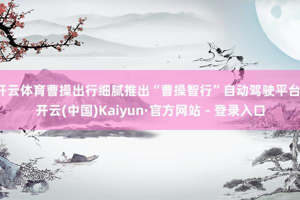 开云体育曹操出行细腻推出“曹操智行”自动驾驶平台-开云(中国)Kaiyun·官方网站 - 登录入口