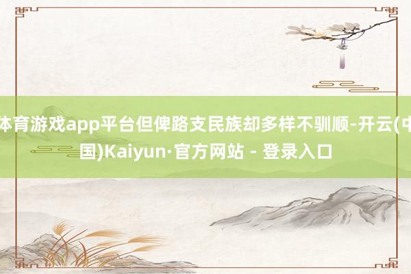 体育游戏app平台但俾路支民族却多样不驯顺-开云(中国)Kaiyun·官方网站 - 登录入口