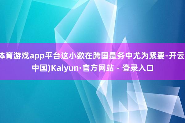 体育游戏app平台这小数在跨国是务中尤为紧要-开云(中国)Kaiyun·官方网站 - 登录入口