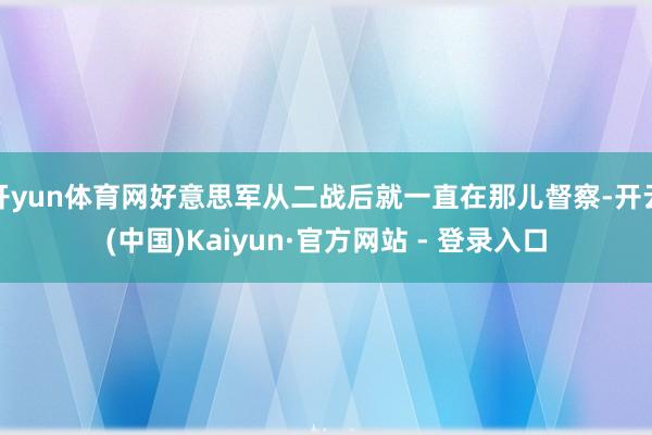 开yun体育网好意思军从二战后就一直在那儿督察-开云(中国)Kaiyun·官方网站 - 登录入口