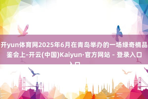 开yun体育网2025年6月在青岛举办的一场绿奇楠品鉴会上-开云(中国)Kaiyun·官方网站 - 登录入口