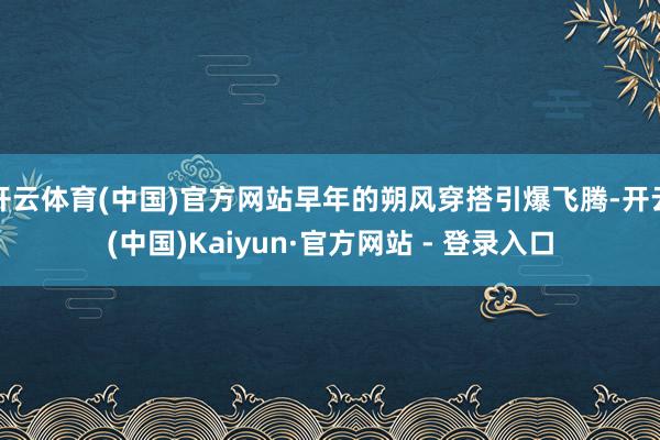 开云体育(中国)官方网站早年的朔风穿搭引爆飞腾-开云(中国)Kaiyun·官方网站 - 登录入口