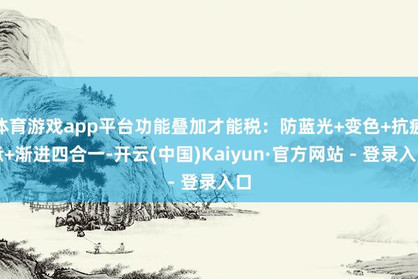 体育游戏app平台功能叠加才能税:防蓝光+变色+抗疲惫+渐进四合一-开云(中国)Kaiyun·官方网站 - 登录入口