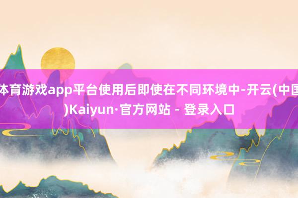 体育游戏app平台使用后即使在不同环境中-开云(中国)Kaiyun·官方网站 - 登录入口