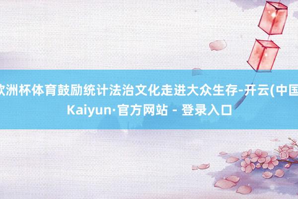 欧洲杯体育鼓励统计法治文化走进大众生存-开云(中国)Kaiyun·官方网站 - 登录入口