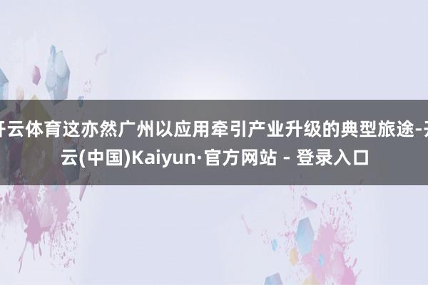 开云体育这亦然广州以应用牵引产业升级的典型旅途-开云(中国)Kaiyun·官方网站 - 登录入口