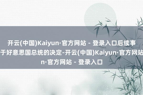 开云(中国)Kaiyun·官方网站 - 登录入口后续事宜扫数取决于好意思国总统的决定-开云(中国)Kaiyun·官方网站 - 登录入口