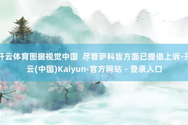 开云体育图据视觉中国  尽管萨科皆方面已提倡上诉-开云(中国)Kaiyun·官方网站 - 登录入口