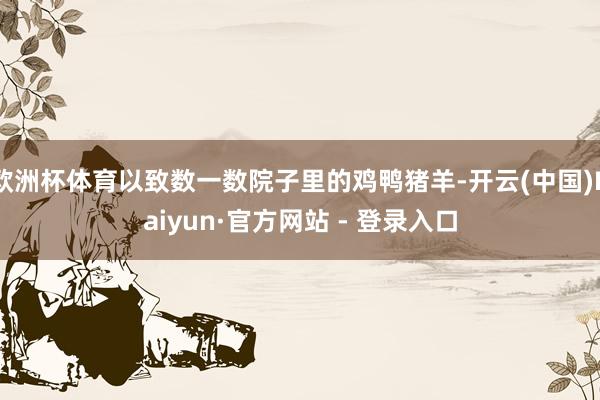 欧洲杯体育以致数一数院子里的鸡鸭猪羊-开云(中国)Kaiyun·官方网站 - 登录入口