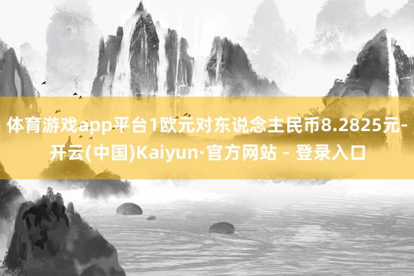 体育游戏app平台1欧元对东说念主民币8.2825元-开云(中国)Kaiyun·官方网站 - 登录入口