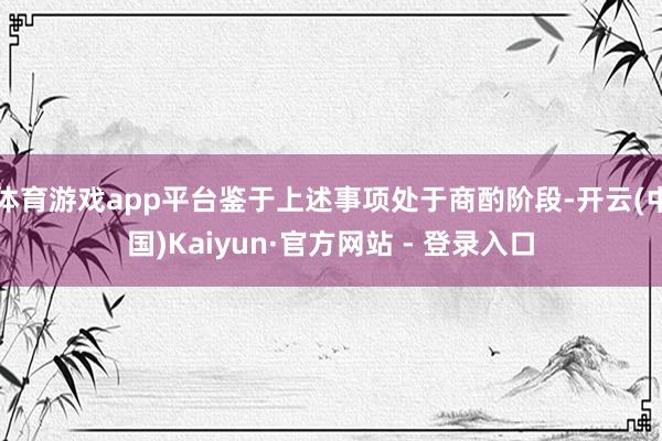 体育游戏app平台鉴于上述事项处于商酌阶段-开云(中国)Kaiyun·官方网站 - 登录入口