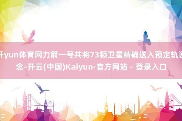 开yun体育网力箭一号共将73颗卫星精确送入预定轨说念-开云(中国)Kaiyun·官方网站 - 登录入口