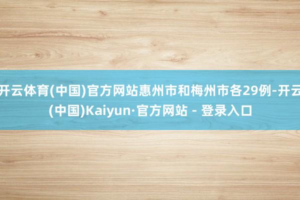 开云体育(中国)官方网站惠州市和梅州市各29例-开云(中国)Kaiyun·官方网站 - 登录入口
