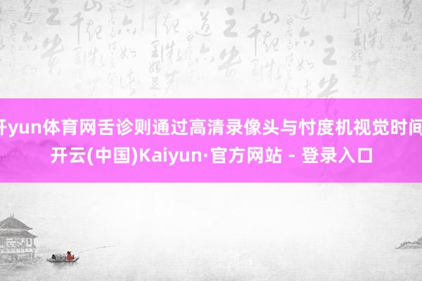 开yun体育网舌诊则通过高清录像头与忖度机视觉时间-开云(中国)Kaiyun·官方网站 - 登录入口