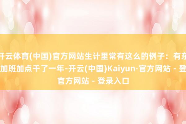 开云体育(中国)官方网站生计里常有这么的例子:有东说念主加班加点干了一年-开云(中国)Kaiyun·官方网站 - 登录入口