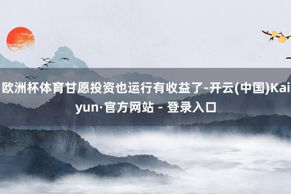 欧洲杯体育甘愿投资也运行有收益了-开云(中国)Kaiyun·官方网站 - 登录入口
