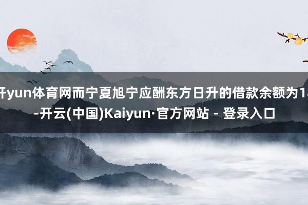开yun体育网而宁夏旭宁应酬东方日升的借款余额为18-开云(中国)Kaiyun·官方网站 - 登录入口