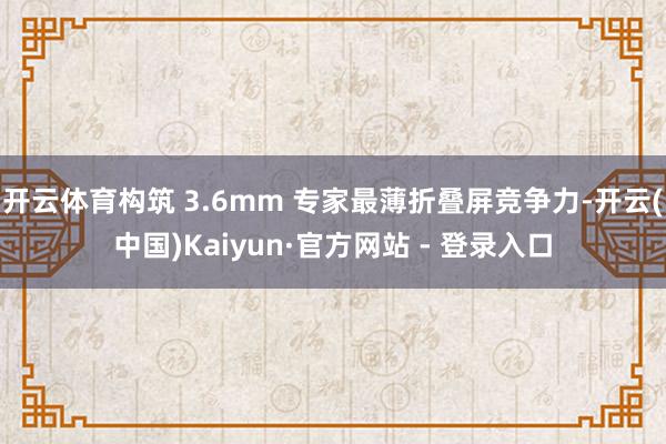 开云体育构筑 3.6mm 专家最薄折叠屏竞争力-开云(中国)Kaiyun·官方网站 - 登录入口