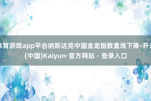体育游戏app平台纳斯达克中国金龙指数直线下降-开云(中国)Kaiyun·官方网站 - 登录入口