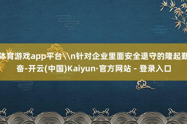体育游戏app平台\n针对企业里面安全退守的隆起勤奋-开云(中国)Kaiyun·官方网站 - 登录入口