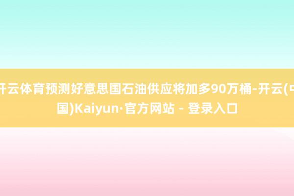 开云体育预测好意思国石油供应将加多90万桶-开云(中国)Kaiyun·官方网站 - 登录入口