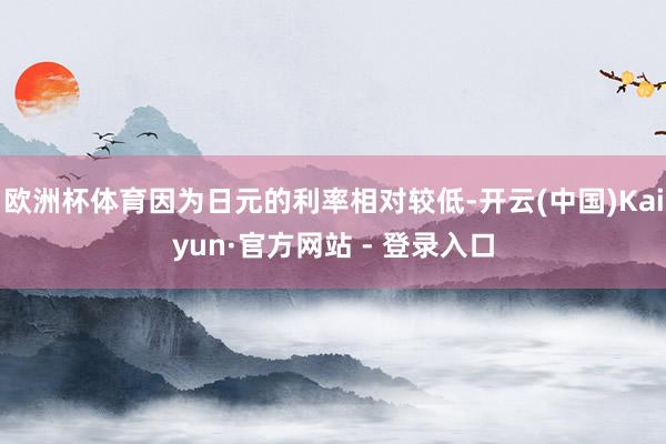 欧洲杯体育因为日元的利率相对较低-开云(中国)Kaiyun·官方网站 - 登录入口