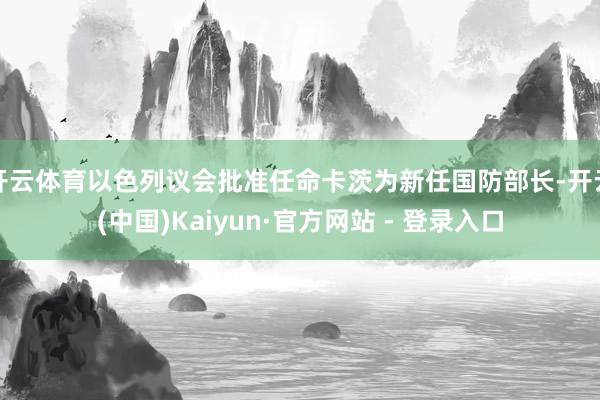 开云体育以色列议会批准任命卡茨为新任国防部长-开云(中国)Kaiyun·官方网站 - 登录入口
